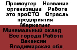 Промоутер › Название организации ­ Работа-это проСТО › Отрасль предприятия ­ Маркетинг › Минимальный оклад ­ 1 - Все города Работа » Вакансии   . Владимирская обл.,Вязниковский р-н